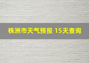 株洲市天气预报 15天查询